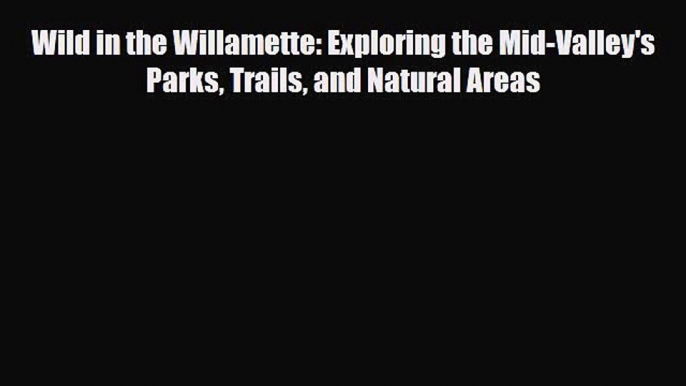 Read ‪Wild in the Willamette: Exploring the Mid-Valley's Parks Trails and Natural Areas‬ Ebook