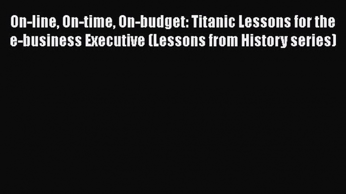 FREE DOWNLOAD On-line On-time On-budget: Titanic Lessons for the e-business Executive (Lessons