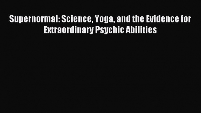 Read Supernormal: Science Yoga and the Evidence for Extraordinary Psychic Abilities Ebook Free