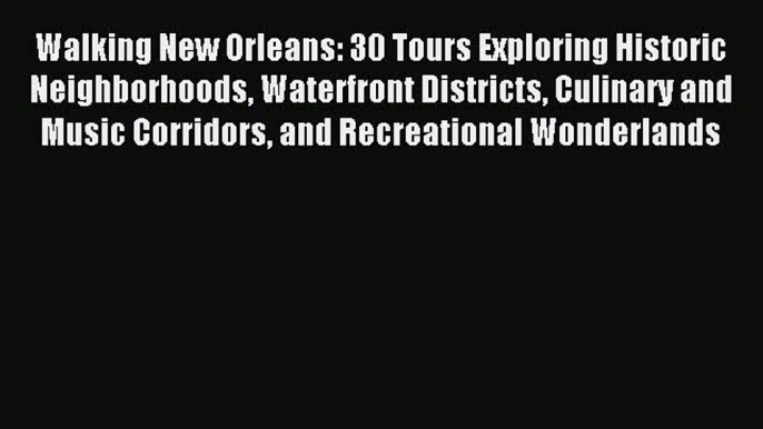 Read Walking New Orleans: 30 Tours Exploring Historic Neighborhoods Waterfront Districts Culinary