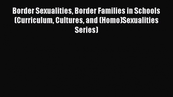 Read Border Sexualities Border Families in Schools (Curriculum Cultures and (Homo)Sexualities