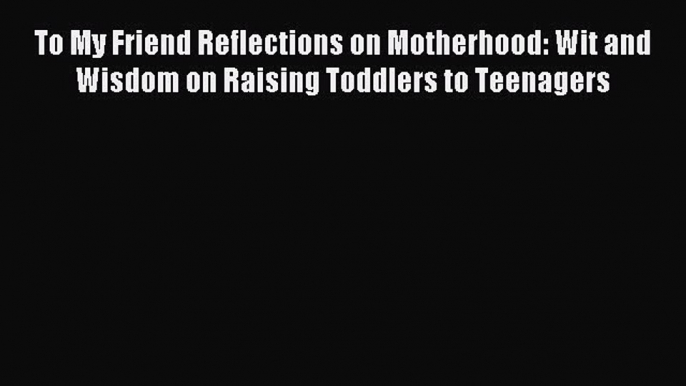 Read To My Friend Reflections on Motherhood: Wit and Wisdom on Raising Toddlers to Teenagers