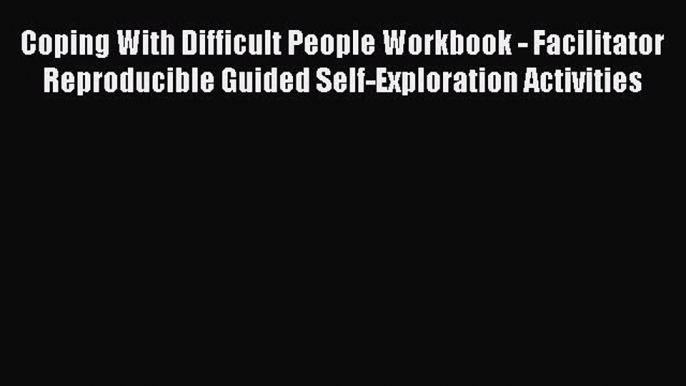 Download Coping With Difficult People Workbook - Facilitator Reproducible Guided Self-Exploration