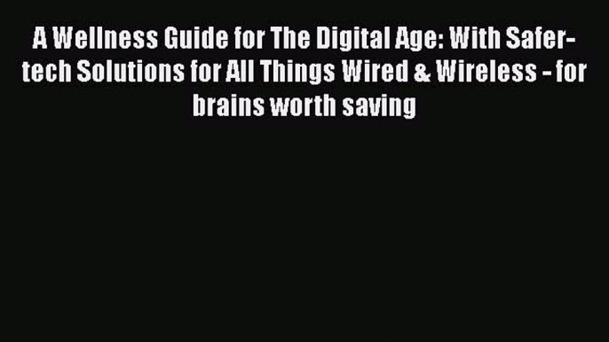 Read A Wellness Guide for The Digital Age: With Safer-tech Solutions for All Things Wired &