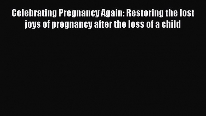 Download Celebrating Pregnancy Again: Restoring the lost joys of pregnancy after the loss of