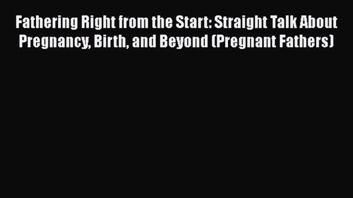 Read Fathering Right from the Start: Straight Talk About Pregnancy Birth and Beyond (Pregnant