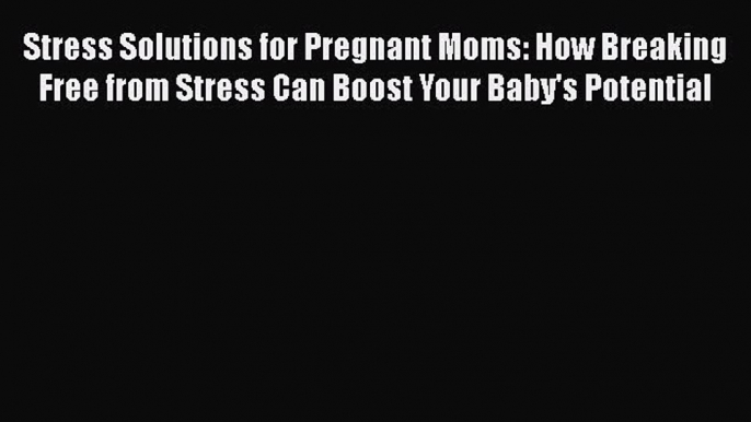 Read Stress Solutions for Pregnant Moms: How Breaking Free from Stress Can Boost Your Baby's