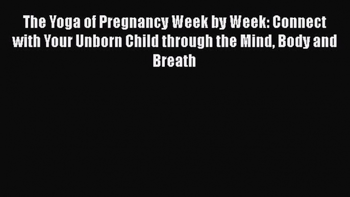 Read The Yoga of Pregnancy Week by Week: Connect with Your Unborn Child through the Mind Body