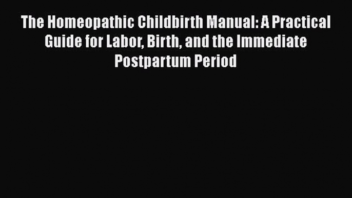 Read The Homeopathic Childbirth Manual: A Practical Guide for Labor Birth and the Immediate