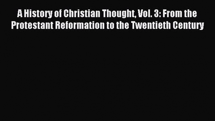 Read A History of Christian Thought Vol. 3: From the Protestant Reformation to the Twentieth