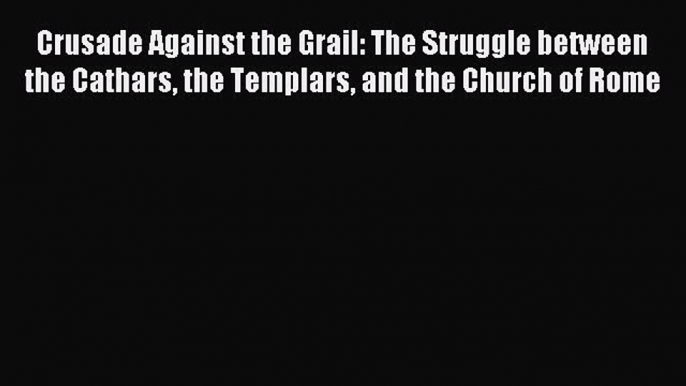 Read Crusade Against the Grail: The Struggle between the Cathars the Templars and the Church