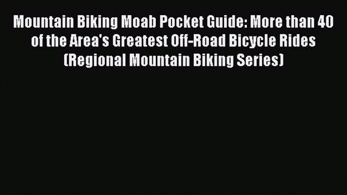 PDF Mountain Biking Moab Pocket Guide: More than 40 of the Area's Greatest Off-Road Bicycle