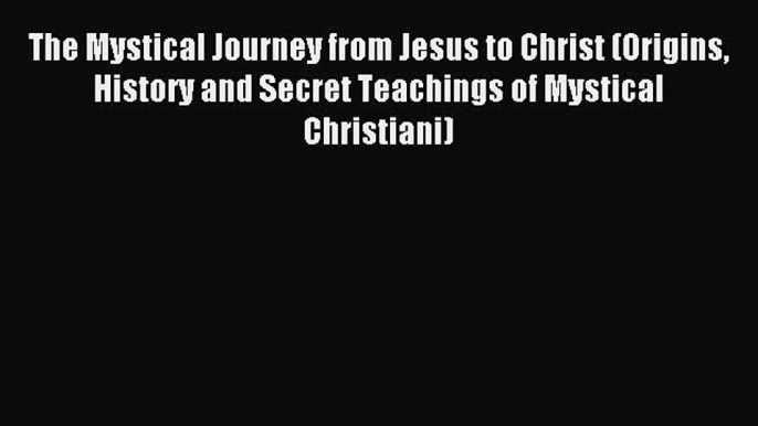 Read The Mystical Journey from Jesus to Christ (Origins History and Secret Teachings of Mystical