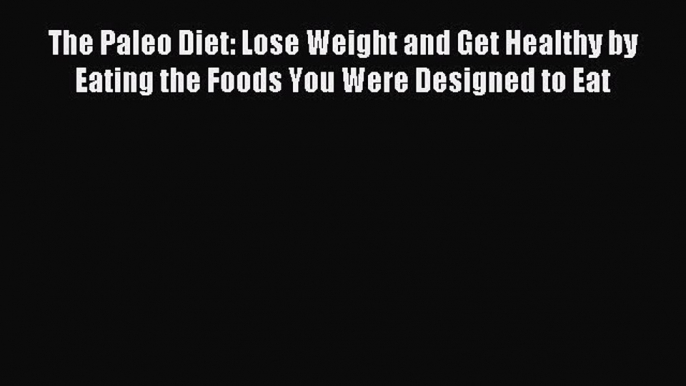 Read The Paleo Diet: Lose Weight and Get Healthy by Eating the Foods You Were Designed to Eat