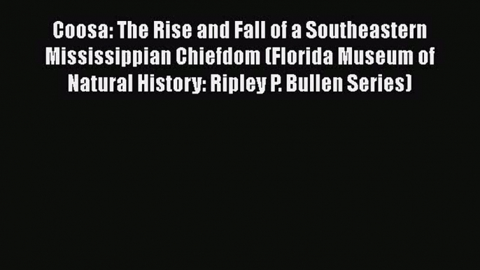 Download Coosa: The Rise and Fall of a Southeastern Mississippian Chiefdom (Florida Museum