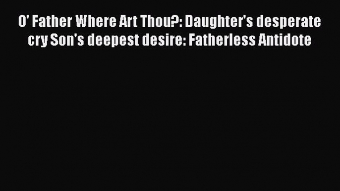 Read O' Father Where Art Thou?: Daughter's desperate cry Son's deepest desire: Fatherless Antidote