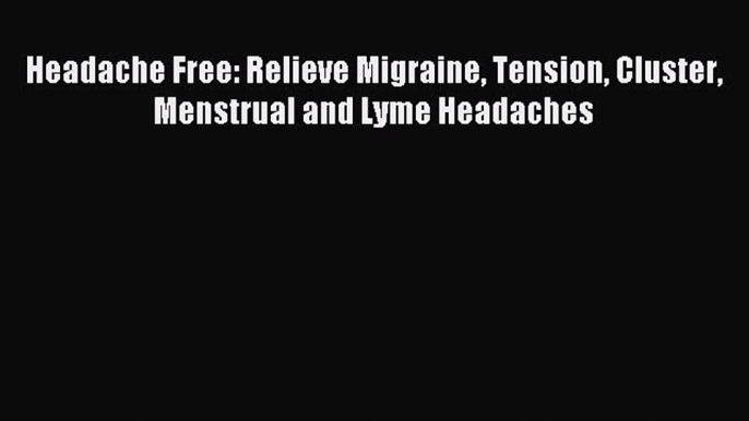 Read Headache Free: Relieve Migraine Tension Cluster Menstrual and Lyme Headaches Ebook Free