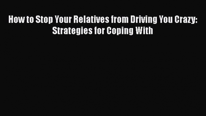 Read How to Stop Your Relatives from Driving You Crazy: Strategies for Coping With Ebook Free