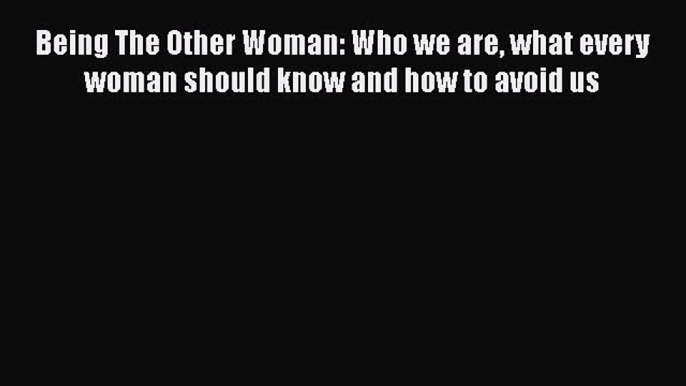 Read Being The Other Woman: Who we are what every woman should know and how to avoid us Ebook