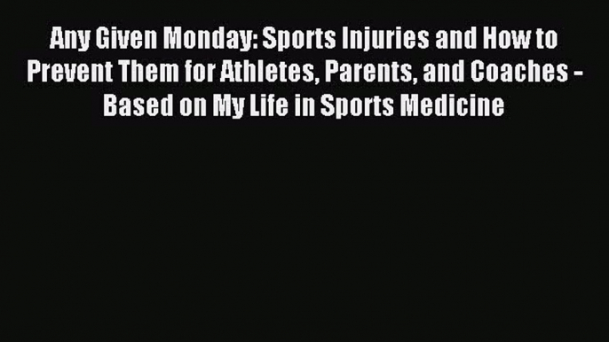 Read Any Given Monday: Sports Injuries and How to Prevent Them for Athletes Parents and Coaches