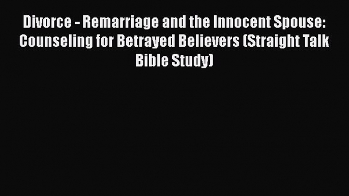 Read Divorce - Remarriage and the Innocent Spouse: Counseling for Betrayed Believers (Straight