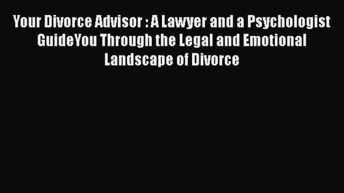 Read Your Divorce Advisor : A Lawyer and a Psychologist GuideYou Through the Legal and Emotional