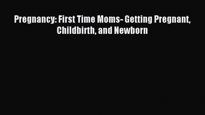 Download Pregnancy: First Time Moms- Getting Pregnant Childbirth and Newborn PDF Online