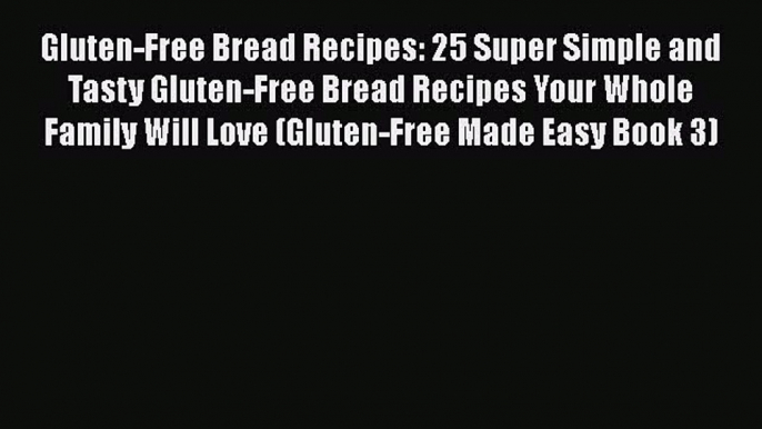 [PDF] Gluten-Free Bread Recipes: 25 Super Simple and Tasty Gluten-Free Bread Recipes Your Whole