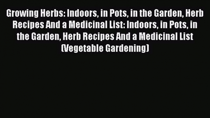 Read Growing Herbs: Indoors in Pots in the Garden Herb Recipes And a Medicinal List: Indoors