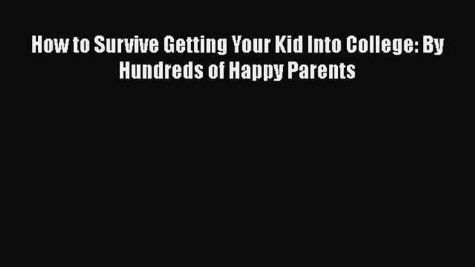 Read How to Survive Getting Your Kid Into College: By Hundreds of Happy Parents Ebook