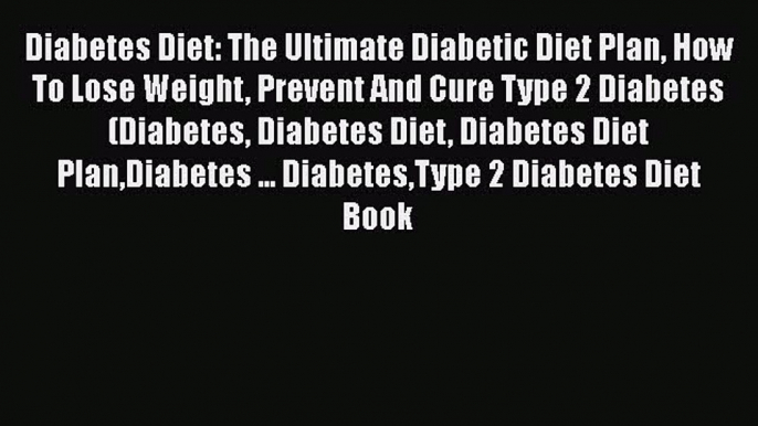 Read Diabetes Diet: The Ultimate Diabetic Diet Plan How To Lose Weight Prevent And Cure Type