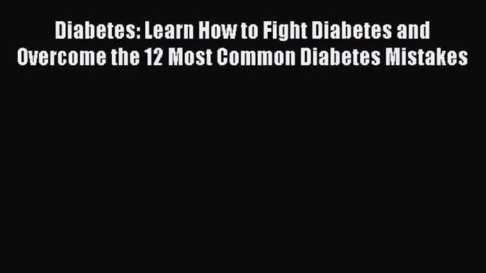 Read Diabetes: Learn How to Fight Diabetes and Overcome the 12 Most Common Diabetes Mistakes