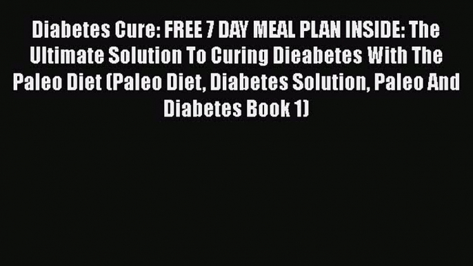 Read Diabetes Cure: FREE 7 DAY MEAL PLAN INSIDE: The Ultimate Solution To Curing Dieabetes