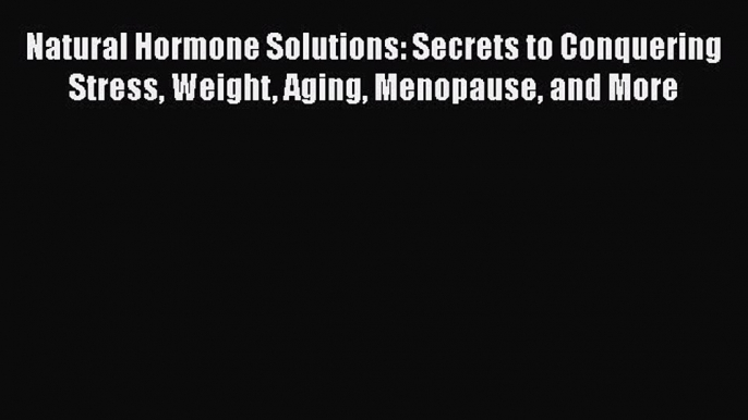 Read Natural Hormone Solutions: Secrets to Conquering Stress Weight Aging Menopause and More