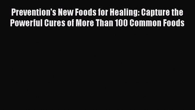 Read Prevention's New Foods for Healing: Capture the Powerful Cures of More Than 100 Common