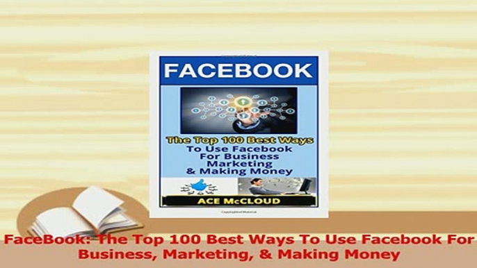 Read  FaceBook The Top 100 Best Ways To Use Facebook For Business Marketing  Making Money Ebook Free