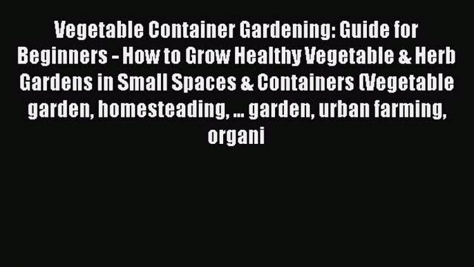 Read Vegetable Container Gardening: Guide for Beginners - How to Grow Healthy Vegetable & Herb