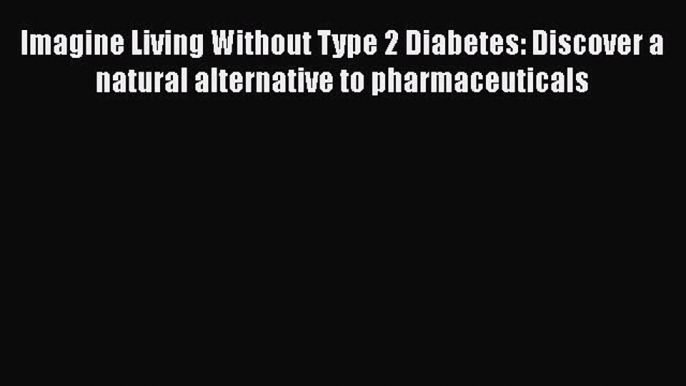 Read Imagine Living Without Type 2 Diabetes: Discover a natural alternative to pharmaceuticals