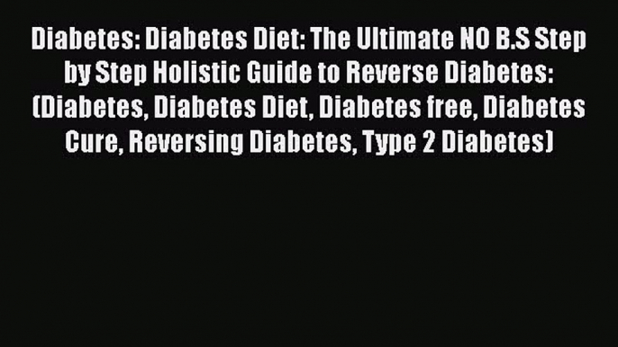 Read Diabetes: Diabetes Diet: The Ultimate NO B.S Step by Step Holistic Guide to Reverse Diabetes: