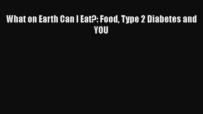 Download What on Earth Can I Eat?: Food Type 2 Diabetes and YOU PDF Free