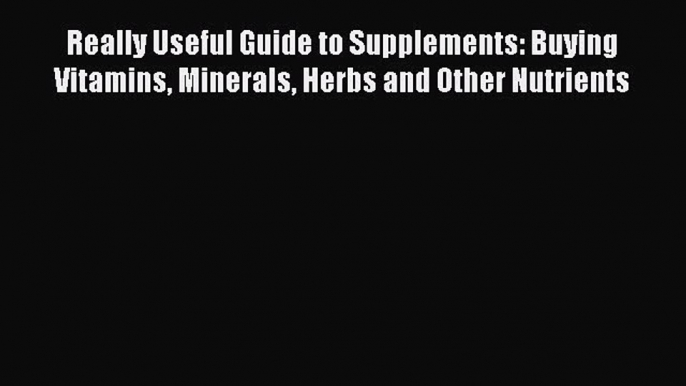 Read Really Useful Guide to Supplements: Buying Vitamins Minerals Herbs and Other Nutrients