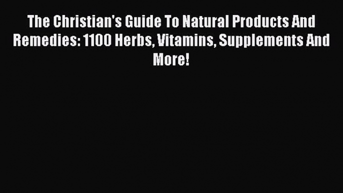 Read The Christian's Guide To Natural Products And Remedies: 1100 Herbs Vitamins Supplements