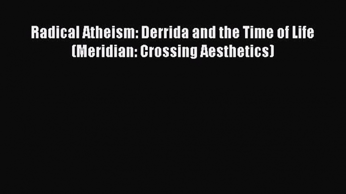 PDF Radical Atheism: Derrida and the Time of Life (Meridian: Crossing Aesthetics)  EBook