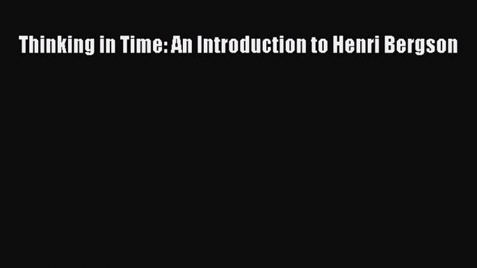 PDF Thinking in Time: An Introduction to Henri Bergson  EBook