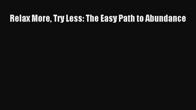 PDF Relax More Try Less: The Easy Path to Abundance Free Books