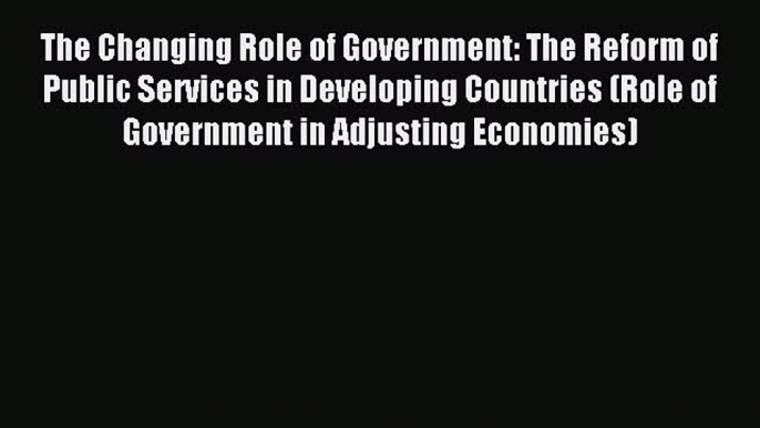 Read The Changing Role of Government: The Reform of Public Services in Developing Countries