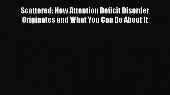 Read Scattered: How Attention Deficit Disorder Originates and What You Can Do About It Ebook