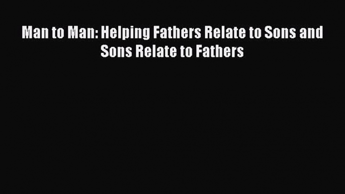 Read Man to Man: Helping Fathers Relate to Sons and Sons Relate to Fathers Ebook Free