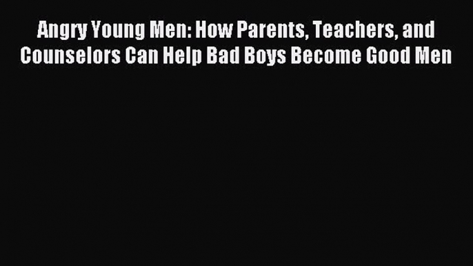 Download Angry Young Men: How Parents Teachers and Counselors Can Help Bad Boys Become Good