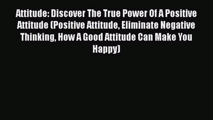 Read Attitude: Discover The True Power Of A Positive Attitude (Positive Attitude Eliminate